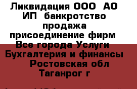 Ликвидация ООО, АО, ИП, банкротство, продажа, присоединение фирм - Все города Услуги » Бухгалтерия и финансы   . Ростовская обл.,Таганрог г.